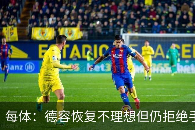 每体：德容恢复不理想但仍拒绝手术，他的问题引发巴萨强烈不满