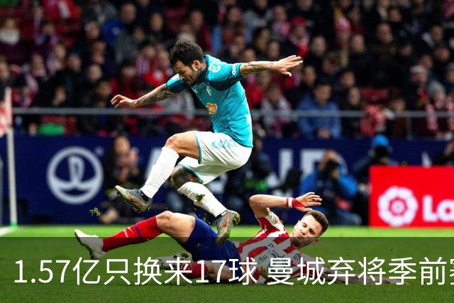 1.57亿只换来17球 曼城弃将季前赛被除名