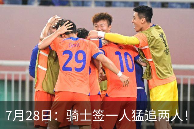 7月28日：骑士签一人猛追两人！西甲MVP到位